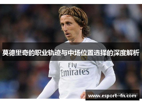 莫德里奇的职业轨迹与中场位置选择的深度解析