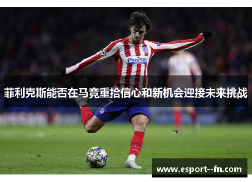 菲利克斯能否在马竞重拾信心和新机会迎接未来挑战