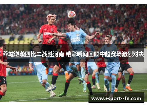 蓉城逆袭四比二战胜河南 精彩瞬间回顾中超赛场激烈对决 蓉城逆袭四比二战胜河南 精彩瞬间回顾中超赛场激烈对决