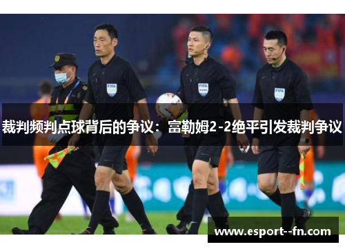 裁判频判点球背后的争议：富勒姆2-2绝平引发裁判争议