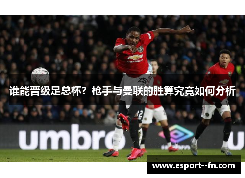 谁能晋级足总杯？枪手与曼联的胜算究竟如何分析