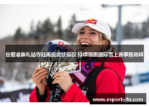 谷爱凌崇礼站夺冠再现竞技霸权 持续领跑国际雪上赛事新高峰 谷爱凌崇礼站夺冠再现竞技霸权 持续领跑国际雪上赛事新高峰
