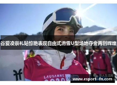谷爱凌崇礼站惊艳表现自由式滑雪U型场地夺金再创辉煌 谷爱凌崇礼站惊艳表现自由式滑雪U型场地夺金再创辉煌