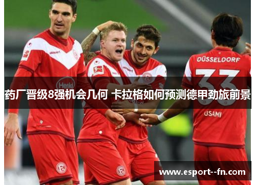 药厂晋级8强机会几何 卡拉格如何预测德甲劲旅前景 药厂晋级8强机会几何 卡拉格如何预测德甲劲旅前景