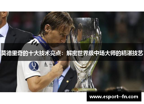 莫德里奇的十大技术亮点:解密世界级中场大师的精湛技艺 莫德里奇的十大技术亮点:解密世界级中场大师的精湛技艺