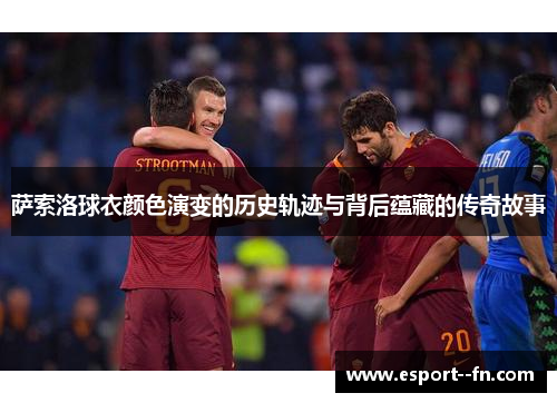 萨索洛球衣颜色演变的历史轨迹与背后蕴藏的传奇故事
