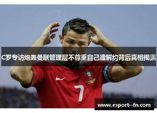 C罗专访炮轰曼联管理层不尊重自己遭解约背后真相揭露