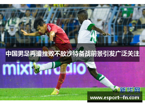 中国男足再遭挫败不敌沙特备战前景引发广泛关注