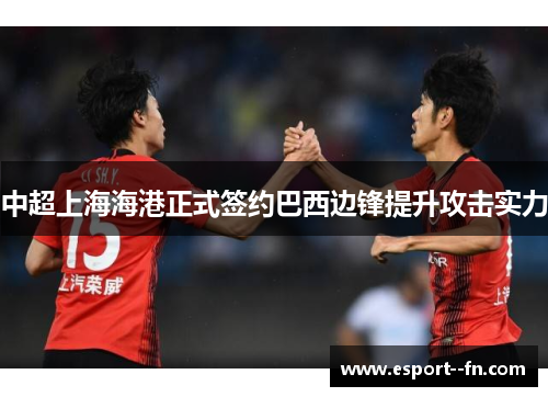 中超上海海港正式签约巴西边锋提升攻击实力