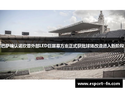 巴萨确认诺坎普外部LED巨屏幕方案正式获批球场改造进入新阶段