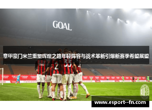 意甲豪门米兰重塑辉煌之路年轻阵容与战术革新引爆新赛季希望展望