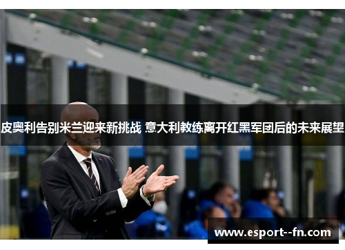 皮奥利告别米兰迎来新挑战 意大利教练离开红黑军团后的未来展望