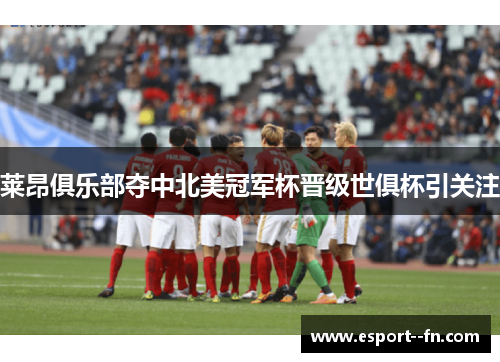 莱昂俱乐部夺中北美冠军杯晋级世俱杯引关注