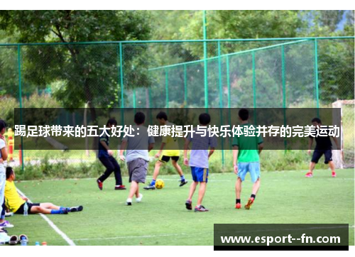 踢足球带来的五大好处：健康提升与快乐体验并存的完美运动