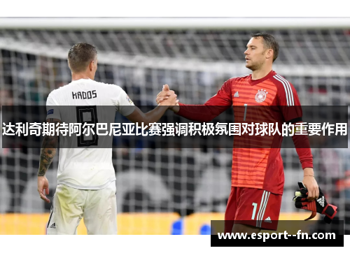 达利奇期待阿尔巴尼亚比赛强调积极氛围对球队的重要作用