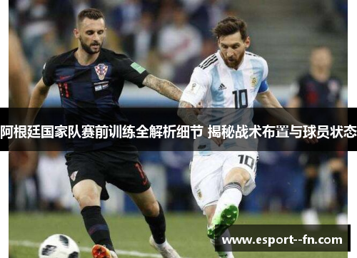 阿根廷国家队赛前训练全解析细节 揭秘战术布置与球员状态