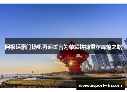 阿根廷豪门扬帆再起誓言为荣耀拼搏重塑辉煌之路