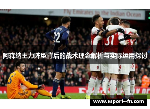 阿森纳主力阵型背后的战术理念解析与实际运用探讨