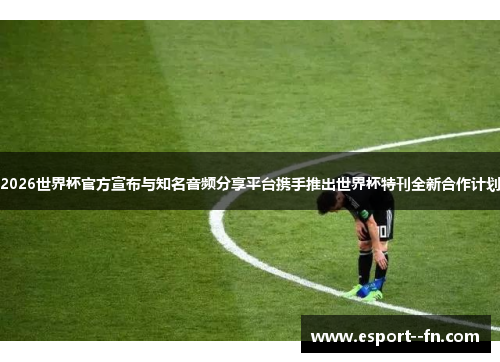2026世界杯官方宣布与知名音频分享平台携手推出世界杯特刊全新合作计划