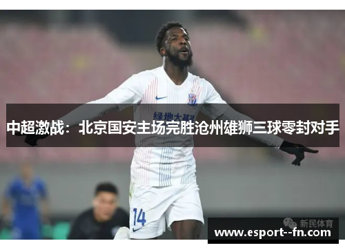 中超激战：北京国安主场完胜沧州雄狮三球零封对手