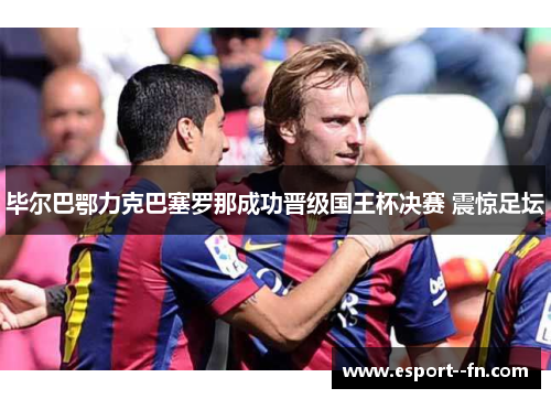毕尔巴鄂力克巴塞罗那成功晋级国王杯决赛 震惊足坛 毕尔巴鄂力克巴塞罗那成功晋级国王杯决赛 震惊足坛