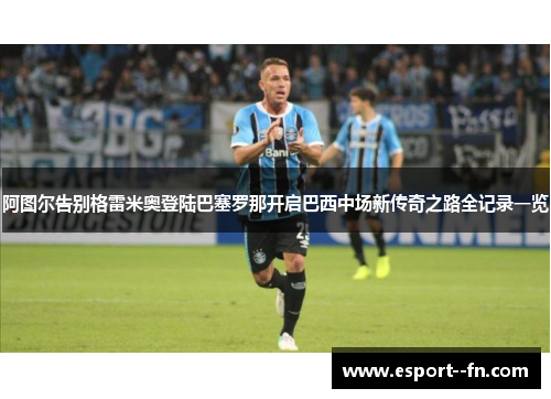 阿图尔告别格雷米奥登陆巴塞罗那开启巴西中场新传奇之路全记录一览
