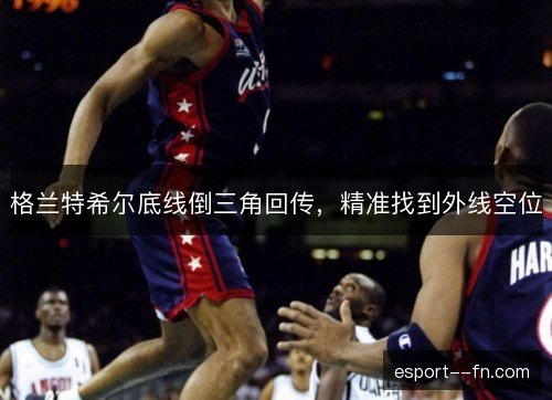 格兰特希尔底线倒三角回传，精准找到外线空位