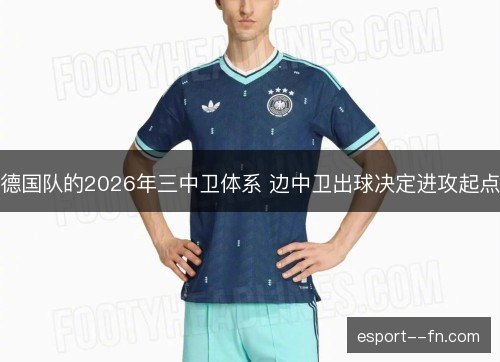 德国队的2026年三中卫体系 边中卫出球决定进攻起点