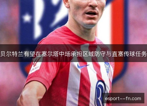 贝尔特兰有望在塞尔塔中场承担区域防守与直塞传球任务 贝尔特兰有望在塞尔塔中场承担区域防守与直塞传球任务