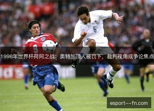 1998年世界杯荷阿之战:奥特加顶人被罚下,裁判视角成争论焦点 1998年世界杯荷阿之战:奥特加顶人被罚下,裁判视角成争论焦点